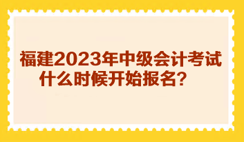 福建2023年中級(jí)會(huì)計(jì)考試什么時(shí)候開始報(bào)名？