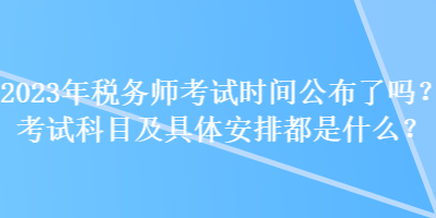 2023年稅務師考試時間公布了嗎？考試科目及具體安排都是什么？