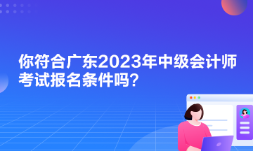 你符合廣東2023年中級會計師考試報名條件嗎？