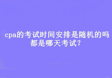 cpa的考試時間安排是隨機的嗎？都是哪天考試？