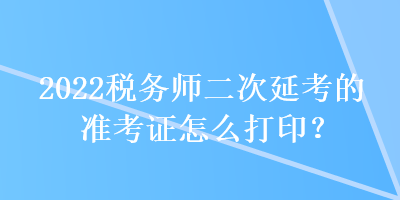 2022稅務(wù)師二次延考的準(zhǔn)考證怎么打?。? suffix=