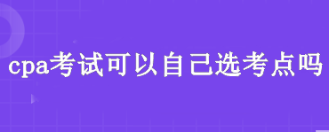 cpa考試可以自己選考點(diǎn)嗎？