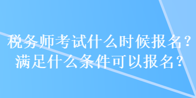 稅務(wù)師考試什么時候報名？滿足什么條件可以報名？