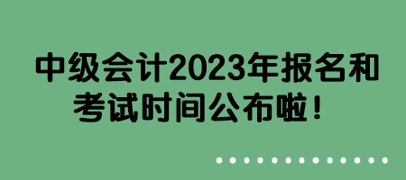 中級會計2023年報名和考試時間公布啦！