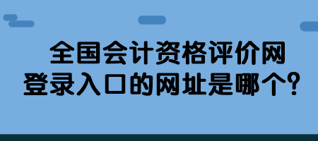 全國會(huì)計(jì)資格評價(jià)網(wǎng)登錄入口的網(wǎng)址是哪個(gè)？