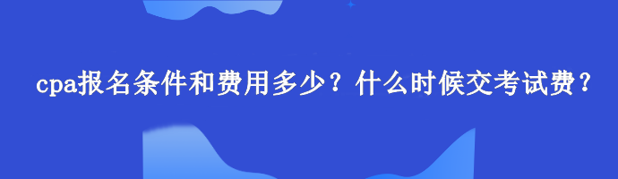 cpa報名條件和費用多少？什么時候交考試費？