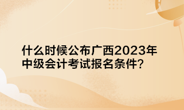 什么時候公布廣西2023年中級會計考試報名條件？