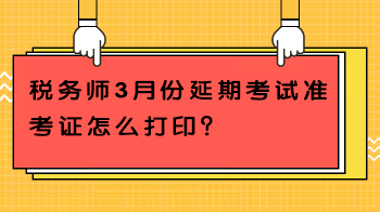 稅務(wù)師3月份延期考試準(zhǔn)考證怎么打印？