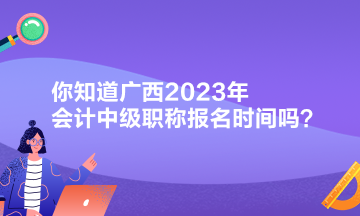 你知道廣西2023年會(huì)計(jì)中級(jí)職稱報(bào)名時(shí)間嗎？