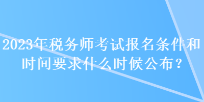 2023年稅務師考試報名條件和時間要求什么時候公布？