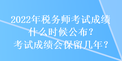 2022年稅務(wù)師考試成績什么時(shí)候公布？考試成績會(huì)保留幾年？