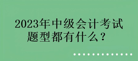 2023年中級會計考試的題型都有什么？