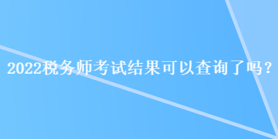 2022稅務(wù)師考試結(jié)果可以查詢了嗎？