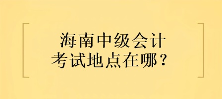 海南中級會計考試地點在哪？