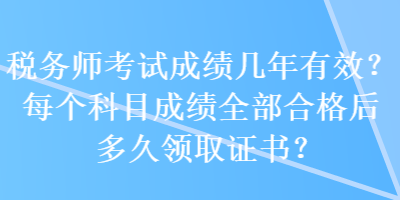 稅務(wù)師考試成績幾年有效？每個(gè)科目成績?nèi)亢细窈蠖嗑妙I(lǐng)取證書？