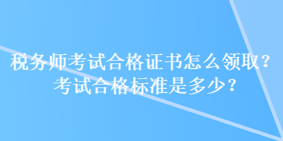 稅務(wù)師考試合格證書怎么領(lǐng)?。靠荚嚭细駱?biāo)準(zhǔn)是多少？