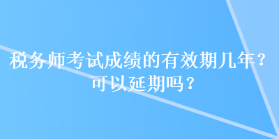 稅務(wù)師考試成績(jī)的有效期幾年？可以延期嗎？