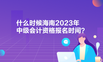 什么時候海南2023年中級會計資格報名時間？