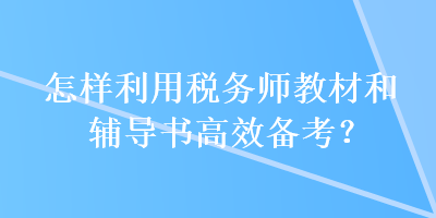 怎樣利用稅務(wù)師教材和輔導(dǎo)書(shū)高效備考？