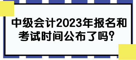 中級會計2023年報名和考試時間公布了嗎？