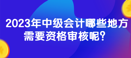 2023年中級(jí)會(huì)計(jì)哪些地方需要資格審核呢？