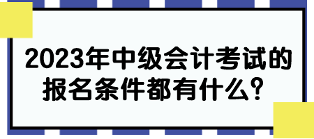 2023年中級會計考試的報名條件都有什么？