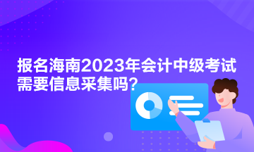 報名海南2023年會計中級考試需要信息采集嗎？