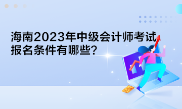 海南2023年中級(jí)會(huì)計(jì)師考試報(bào)名條件有哪些？