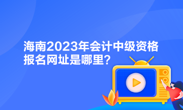 海南2023年會(huì)計(jì)中級(jí)資格報(bào)名網(wǎng)址是哪里？