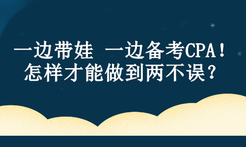 一邊帶娃 一邊備考CPA！怎樣才能做到兩不誤？ 