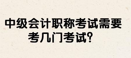 中級會計職稱考試需要考幾門考試？