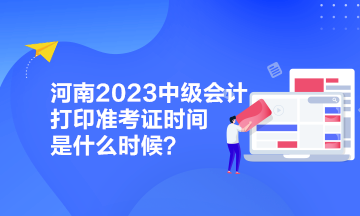 河南2023中級會計打印準(zhǔn)考證時間是什么時候？