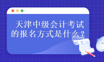 天津中級會計考試的報名方式是什么？