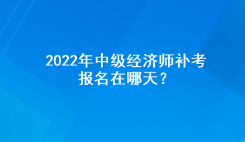 2022年中級經濟師補考報名在哪天？