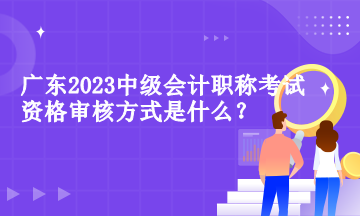 廣東中級會計職稱考試資格審核方式