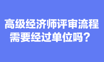 關(guān)于高級經(jīng)濟師評審流程，你清楚嗎？需要經(jīng)過單位嗎？