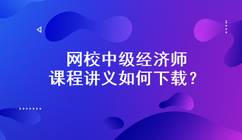 網(wǎng)校中級經(jīng)濟(jì)師課程講義如何下載？附下載步驟