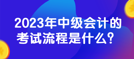 2023年中級(jí)會(huì)計(jì)的考試流程是什么？