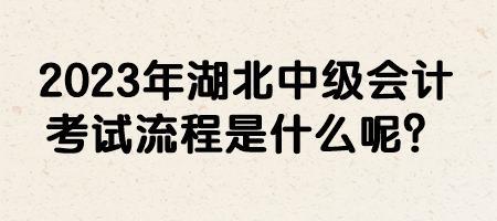 2023年湖北中級(jí)會(huì)計(jì)考試流程是什么呢？