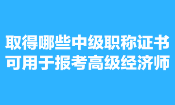 取得哪些中級(jí)職稱證書可用于報(bào)考高級(jí)經(jīng)濟(jì)師？