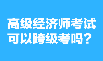 高級(jí)經(jīng)濟(jì)師考試可以跨級(jí)考嗎？