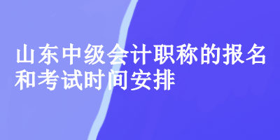 山東中級會計的報名和考試時間安排