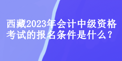 西藏2023年會計中級資格考試的報名條件是什么？