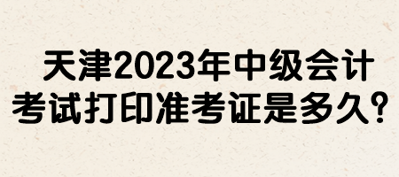 天津2023年中級會計考試打印準考證是多久？