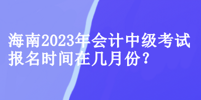 海南2023年會(huì)計(jì)中級(jí)考試報(bào)名時(shí)間