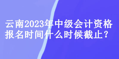 云南2023年中級會計資格報名時間