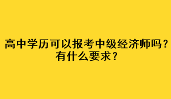 高中學(xué)歷可以報考中級經(jīng)濟師嗎？有什么要求？