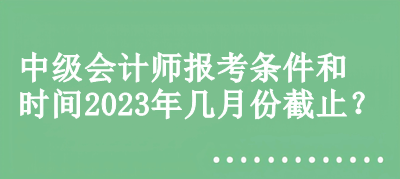 中級會計師報考條件和時間2023年幾月份截止？