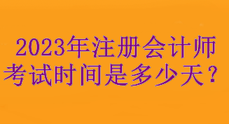 2023年注冊(cè)會(huì)計(jì)師考試時(shí)間是多少天？考試3天！