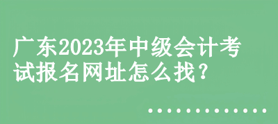 廣東2023年中級會計考試報名網(wǎng)址